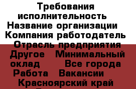 Требования исполнительность › Название организации ­ Компания-работодатель › Отрасль предприятия ­ Другое › Минимальный оклад ­ 1 - Все города Работа » Вакансии   . Красноярский край,Бородино г.